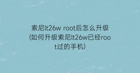 索尼lt26wroot后怎么升级(如何升级索尼lt26w已经root过的手机)